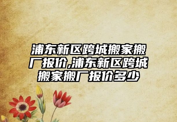 浦東新區跨城搬家搬廠報價,浦東新區跨城搬家搬廠報價多少