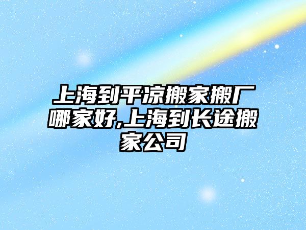 上海到平?jīng)霭峒野釓S哪家好,上海到長途搬家公司