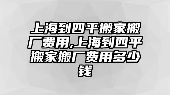 上海到四平搬家搬廠費用,上海到四平搬家搬廠費用多少錢