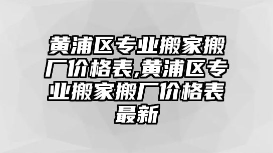 黃浦區專業搬家搬廠價格表,黃浦區專業搬家搬廠價格表最新