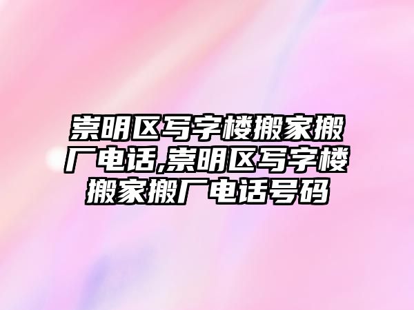 崇明區(qū)寫字樓搬家搬廠電話,崇明區(qū)寫字樓搬家搬廠電話號碼