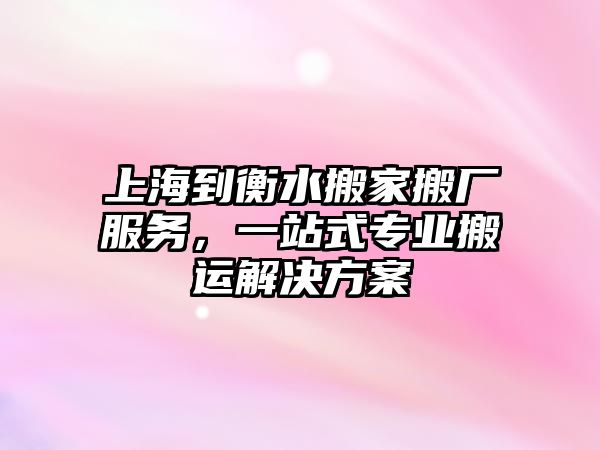 上海到衡水搬家搬廠服務，一站式專業搬運解決方案