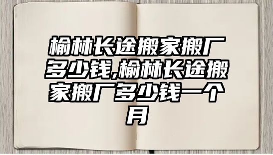 榆林長途搬家搬廠多少錢,榆林長途搬家搬廠多少錢一個(gè)月