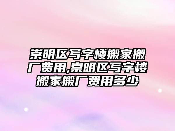 崇明區寫字樓搬家搬廠費用,崇明區寫字樓搬家搬廠費用多少