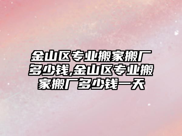 金山區專業搬家搬廠多少錢,金山區專業搬家搬廠多少錢一天