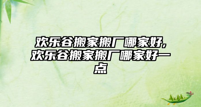 歡樂(lè)谷搬家搬廠哪家好,歡樂(lè)谷搬家搬廠哪家好一點(diǎn)