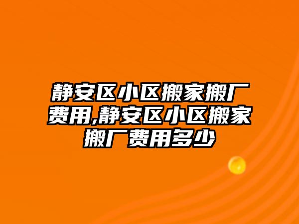 靜安區小區搬家搬廠費用,靜安區小區搬家搬廠費用多少