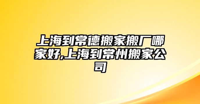 上海到常德搬家搬廠哪家好,上海到常州搬家公司