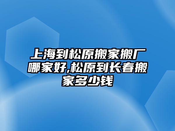 上海到松原搬家搬廠哪家好,松原到長春搬家多少錢