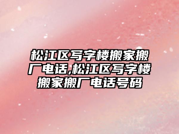 松江區寫字樓搬家搬廠電話,松江區寫字樓搬家搬廠電話號碼