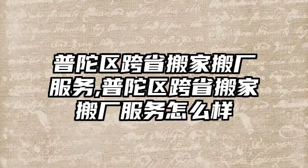 普陀區(qū)跨省搬家搬廠服務(wù),普陀區(qū)跨省搬家搬廠服務(wù)怎么樣