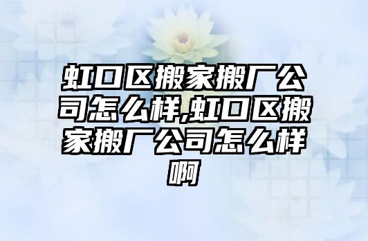 虹口區搬家搬廠公司怎么樣,虹口區搬家搬廠公司怎么樣啊