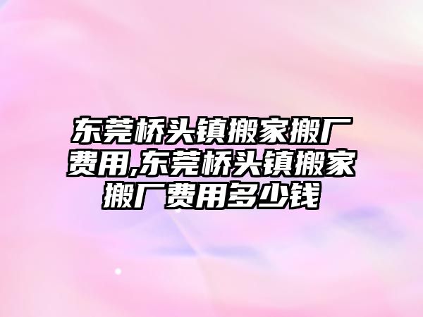 東莞橋頭鎮搬家搬廠費用,東莞橋頭鎮搬家搬廠費用多少錢