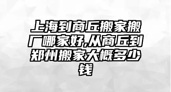 上海到商丘搬家搬廠哪家好,從商丘到鄭州搬家大概多少錢