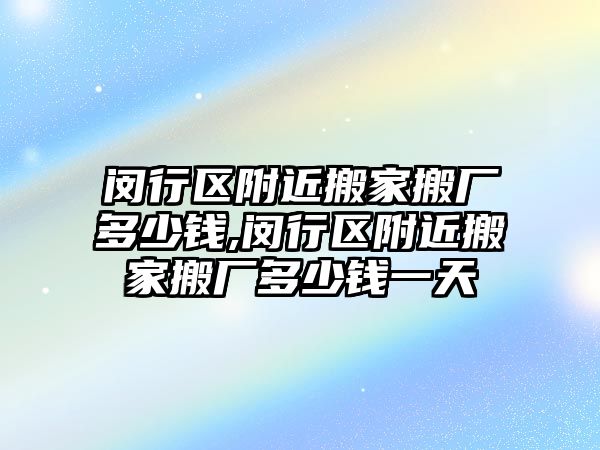 閔行區(qū)附近搬家搬廠多少錢,閔行區(qū)附近搬家搬廠多少錢一天