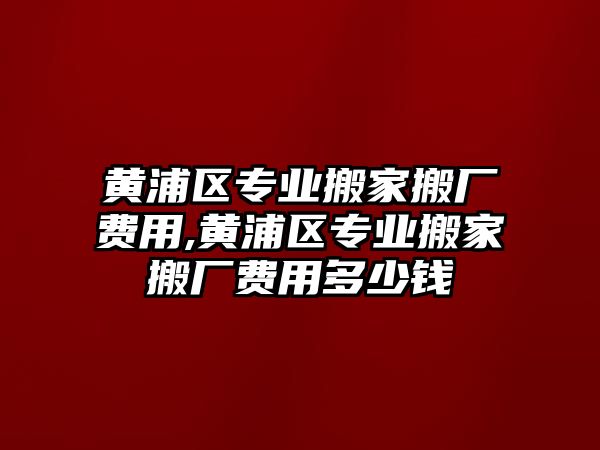 黃浦區(qū)專業(yè)搬家搬廠費(fèi)用,黃浦區(qū)專業(yè)搬家搬廠費(fèi)用多少錢