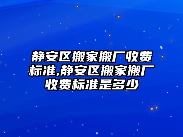 靜安區搬家搬廠收費標準,靜安區搬家搬廠收費標準是多少