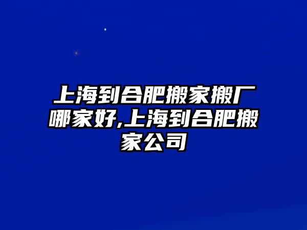 上海到合肥搬家搬廠哪家好,上海到合肥搬家公司