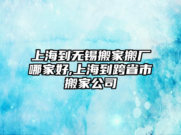 上海到無錫搬家搬廠哪家好,上海到跨省市搬家公司