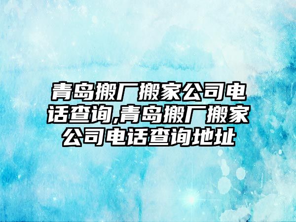 青島搬廠搬家公司電話查詢,青島搬廠搬家公司電話查詢地址