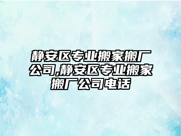 靜安區專業搬家搬廠公司,靜安區專業搬家搬廠公司電話