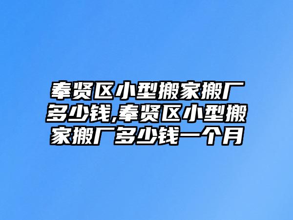 奉賢區小型搬家搬廠多少錢,奉賢區小型搬家搬廠多少錢一個月