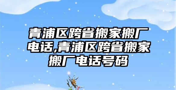 青浦區(qū)跨省搬家搬廠電話,青浦區(qū)跨省搬家搬廠電話號碼