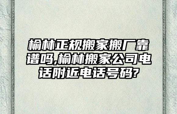 榆林正規(guī)搬家搬廠靠譜嗎,榆林搬家公司電話附近電話號(hào)碼?