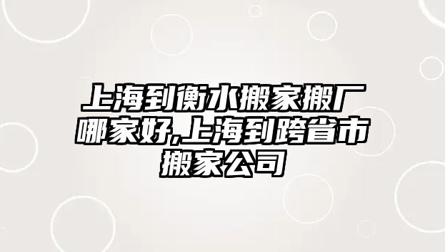 上海到衡水搬家搬廠哪家好,上海到跨省市搬家公司