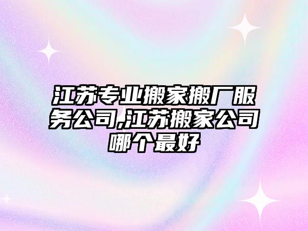 江蘇專業(yè)搬家搬廠服務(wù)公司,江蘇搬家公司哪個(gè)最好