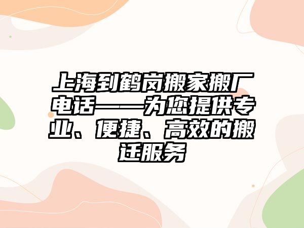 上海到鶴崗搬家搬廠電話——為您提供專業、便捷、高效的搬遷服務