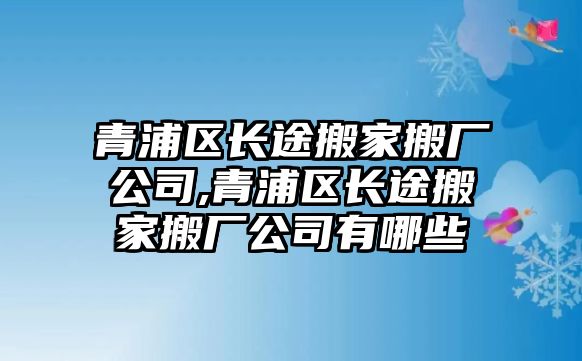 青浦區長途搬家搬廠公司,青浦區長途搬家搬廠公司有哪些