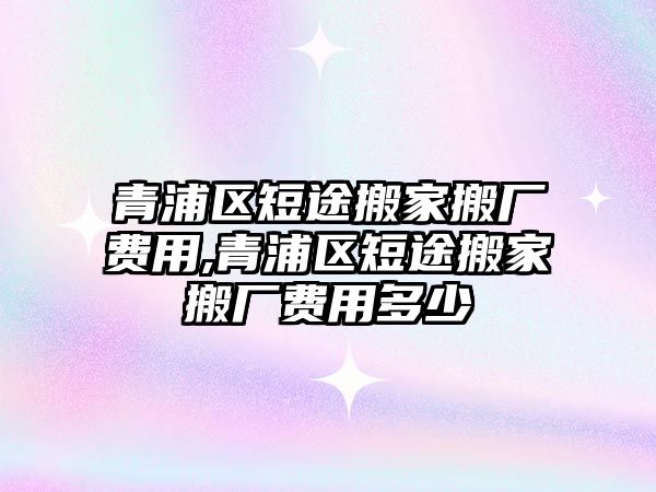 青浦區(qū)短途搬家搬廠費(fèi)用,青浦區(qū)短途搬家搬廠費(fèi)用多少