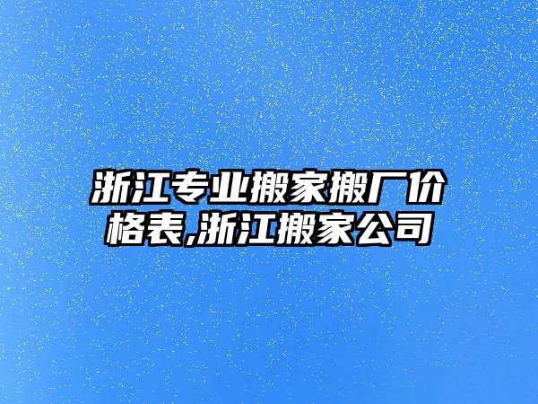 浙江專業(yè)搬家搬廠價(jià)格表,浙江搬家公司