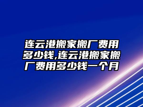 連云港搬家搬廠費用多少錢,連云港搬家搬廠費用多少錢一個月