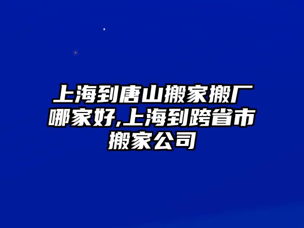 上海到唐山搬家搬廠哪家好,上海到跨省市搬家公司