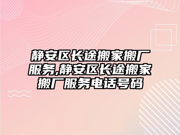 靜安區(qū)長途搬家搬廠服務(wù),靜安區(qū)長途搬家搬廠服務(wù)電話號碼