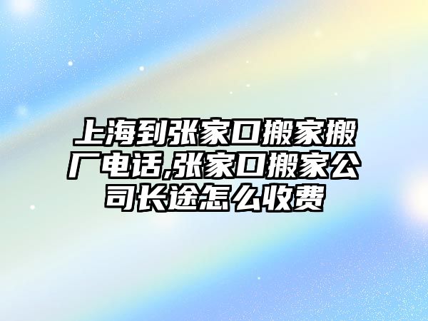 上海到張家口搬家搬廠電話,張家口搬家公司長途怎么收費