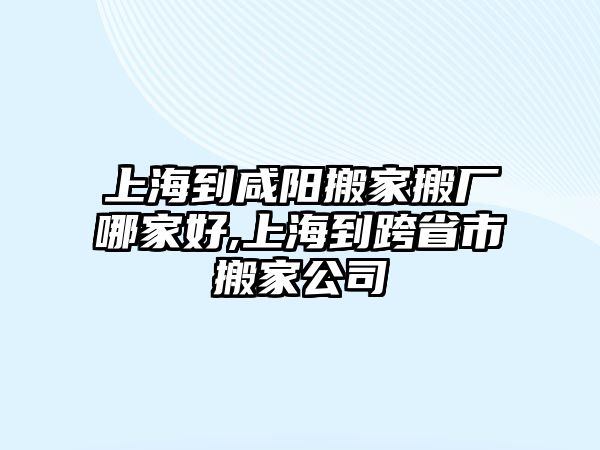 上海到咸陽搬家搬廠哪家好,上海到跨省市搬家公司