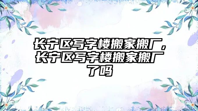 長寧區寫字樓搬家搬廠,長寧區寫字樓搬家搬廠了嗎