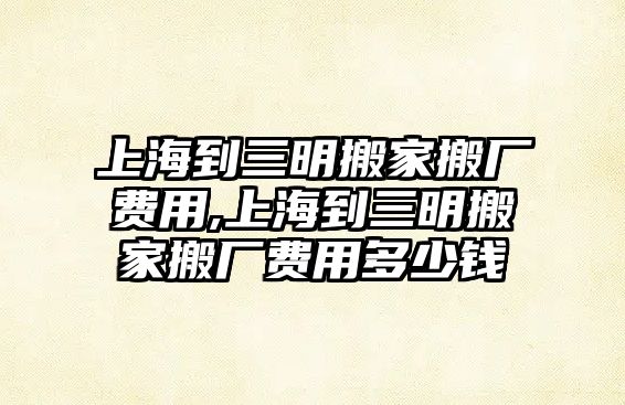 上海到三明搬家搬廠費用,上海到三明搬家搬廠費用多少錢