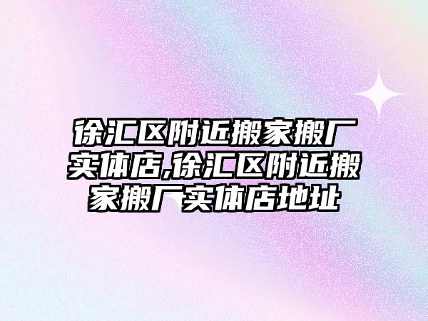 徐匯區附近搬家搬廠實體店,徐匯區附近搬家搬廠實體店地址