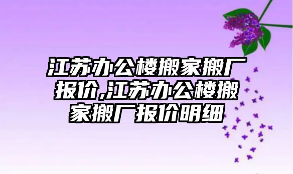 江蘇辦公樓搬家搬廠報價,江蘇辦公樓搬家搬廠報價明細