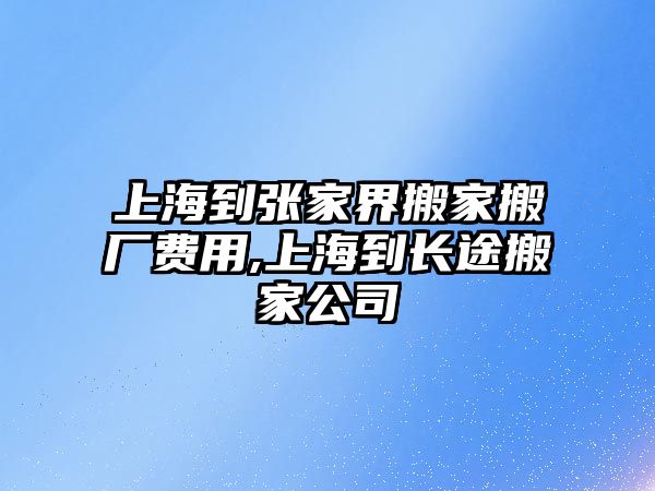 上海到張家界搬家搬廠費(fèi)用,上海到長(zhǎng)途搬家公司