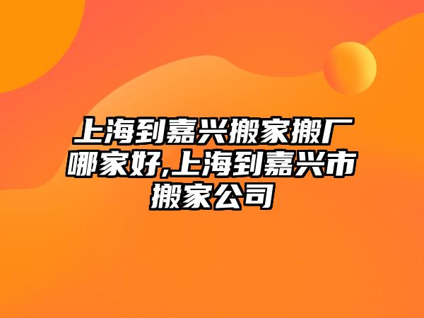 上海到嘉興搬家搬廠哪家好,上海到嘉興市搬家公司