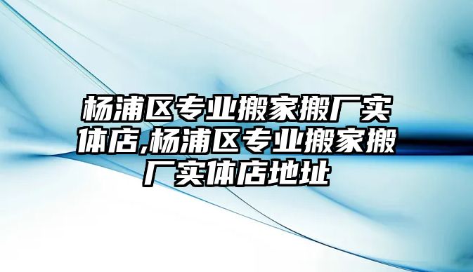 楊浦區專業搬家搬廠實體店,楊浦區專業搬家搬廠實體店地址