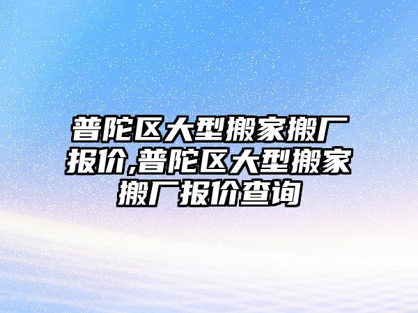 普陀區(qū)大型搬家搬廠報價,普陀區(qū)大型搬家搬廠報價查詢