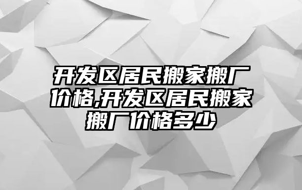 開發(fā)區(qū)居民搬家搬廠價(jià)格,開發(fā)區(qū)居民搬家搬廠價(jià)格多少