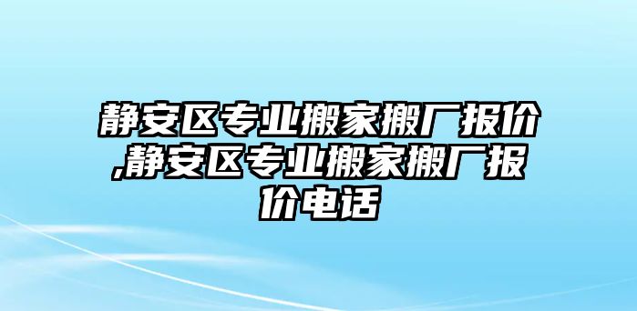 靜安區專業搬家搬廠報價,靜安區專業搬家搬廠報價電話