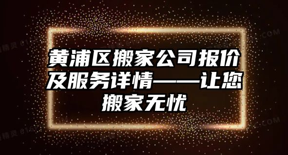 黃浦區搬家公司報價及服務詳情——讓您搬家無憂